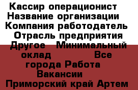 Кассир-операционист › Название организации ­ Компания-работодатель › Отрасль предприятия ­ Другое › Минимальный оклад ­ 15 000 - Все города Работа » Вакансии   . Приморский край,Артем г.